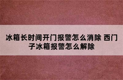 冰箱长时间开门报警怎么消除 西门子冰箱报警怎么解除